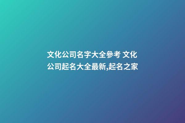 文化公司名字大全參考 文化公司起名大全最新,起名之家-第1張-公司起名-玄機派